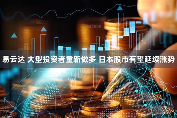 易云达 大型投资者重新做多 日本股市有望延续涨势