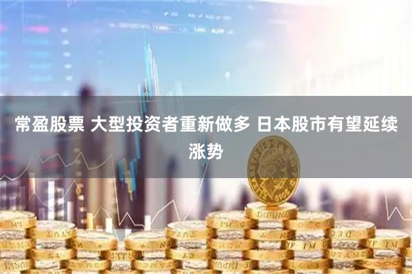 常盈股票 大型投资者重新做多 日本股市有望延续涨势