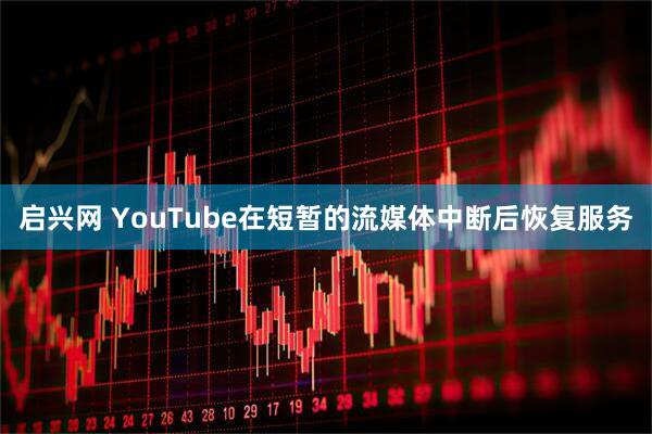 启兴网 YouTube在短暂的流媒体中断后恢复服务