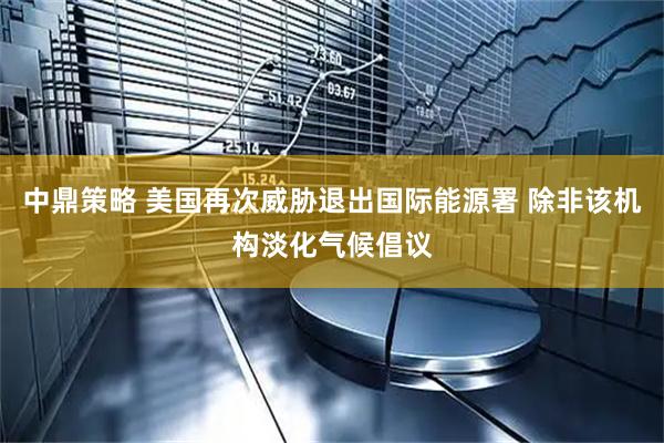 中鼎策略 美国再次威胁退出国际能源署 除非该机构淡化气候倡议