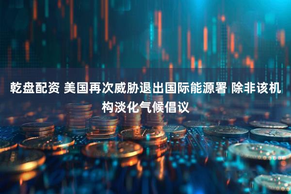 乾盘配资 美国再次威胁退出国际能源署 除非该机构淡化气候倡议