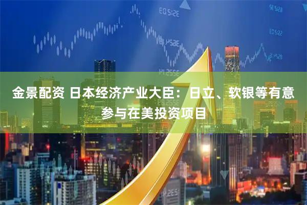 金景配资 日本经济产业大臣：日立、软银等有意参与在美投资项目