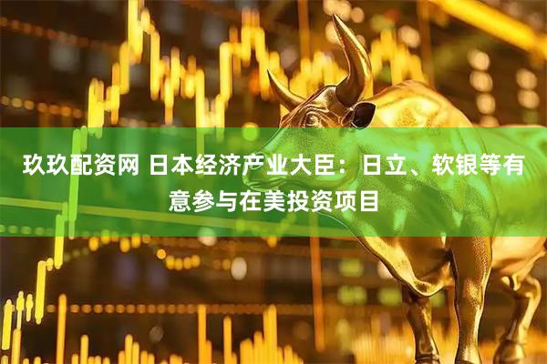 玖玖配资网 日本经济产业大臣：日立、软银等有意参与在美投资项目