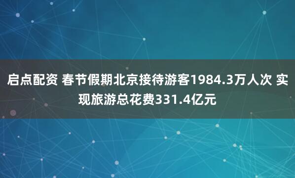 启点配资 春节假期北京接待游客1984.3万人次 实现旅游总花费331.4亿元