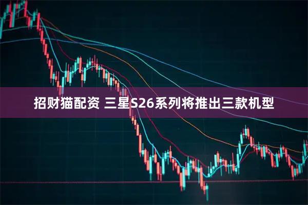 招财猫配资 三星S26系列将推出三款机型
