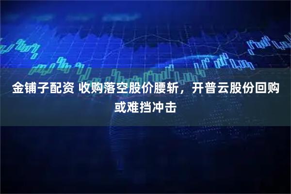 金铺子配资 收购落空股价腰斩，开普云股份回购或难挡冲击