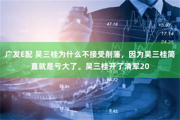 广发E配 吴三桂为什么不接受削藩，因为吴三桂简直就是亏大了。吴三桂开了清军20