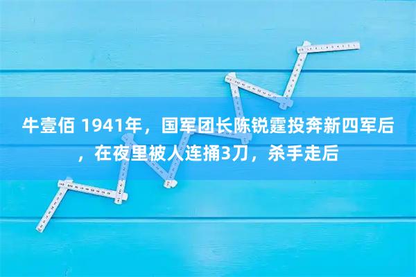 牛壹佰 1941年，国军团长陈锐霆投奔新四军后，在夜里被人连捅3刀，杀手走后
