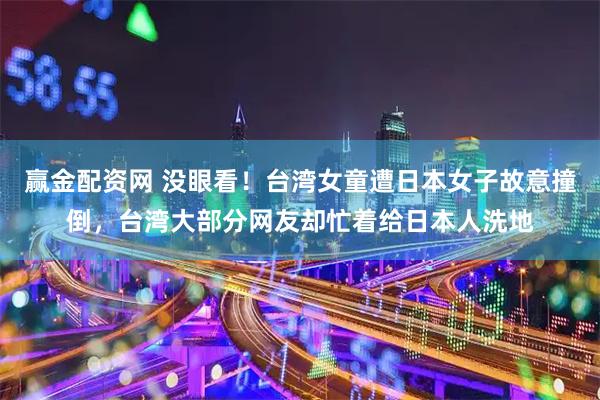 赢金配资网 没眼看！台湾女童遭日本女子故意撞倒，台湾大部分网友却忙着给日本人洗地