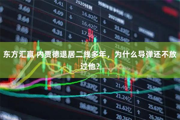 东方汇赢 内贾德退居二线多年，为什么导弹还不放过他？