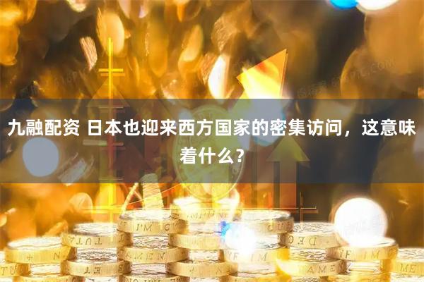 九融配资 日本也迎来西方国家的密集访问，这意味着什么？