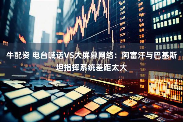 牛配资 电台喊话VS大屏幕网络：阿富汗与巴基斯坦指挥系统差距太大