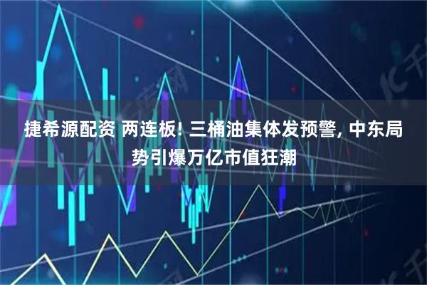 捷希源配资 两连板! 三桶油集体发预警, 中东局势引爆万亿市值狂潮