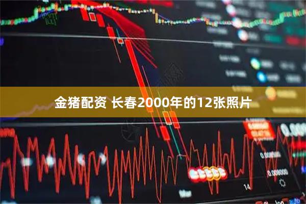 金猪配资 长春2000年的12张照片