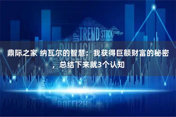 鼎际之家 纳瓦尔的智慧：我获得巨额财富的秘密，总结下来就3个认知