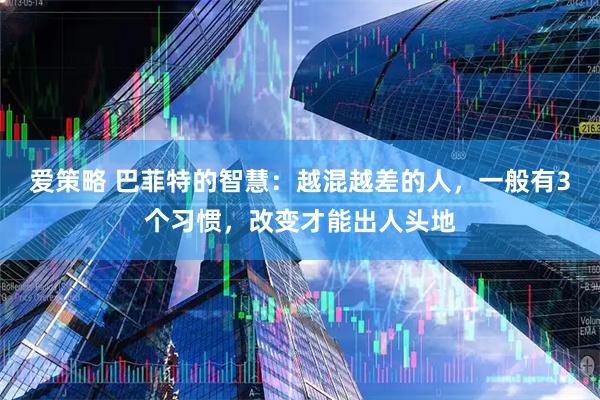 爱策略 巴菲特的智慧:越混越差的人,一般有3个习惯,改变才能出人头地