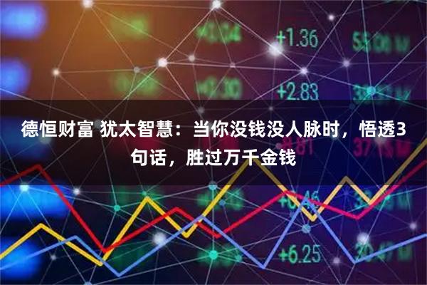 德恒财富 犹太智慧：当你没钱没人脉时，悟透3句话，胜过万千金钱