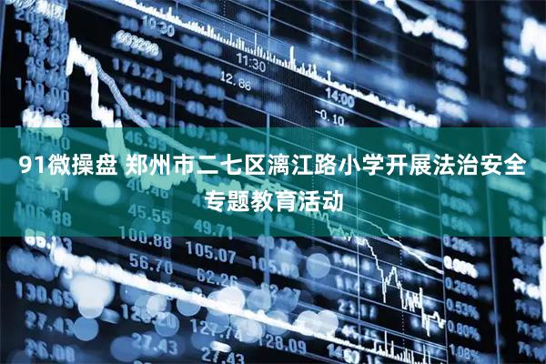 91微操盘 郑州市二七区漓江路小学开展法治安全专题教育活动