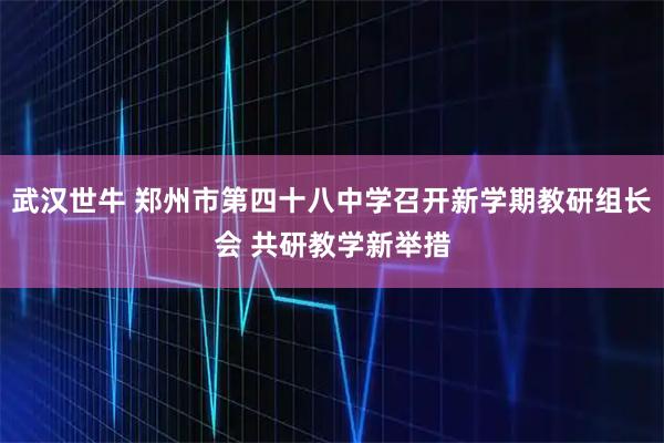武汉世牛 郑州市第四十八中学召开新学期教研组长会 共研教学新举措