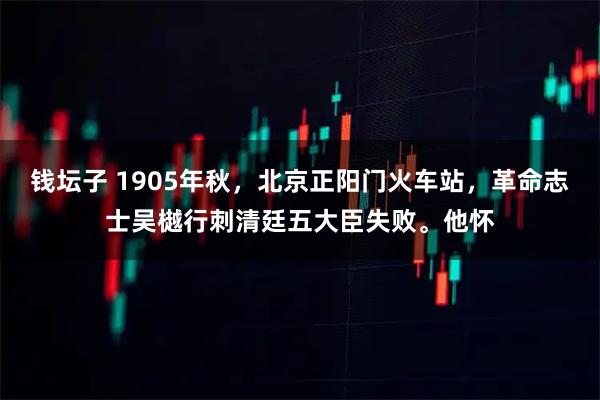钱坛子 1905年秋，北京正阳门火车站，革命志士吴樾行刺清廷五大臣失败。他怀