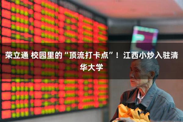 荣立通 校园里的“顶流打卡点”！江西小炒入驻清华大学