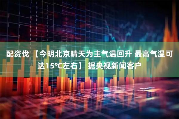 配资伐 【今明北京晴天为主气温回升 最高气温可达15℃左右】 据央视新闻客户