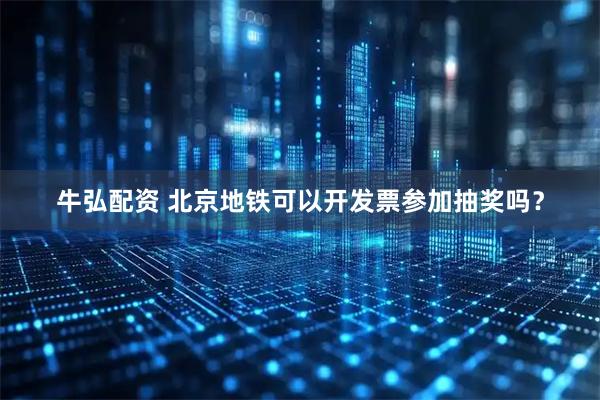 牛弘配资 北京地铁可以开发票参加抽奖吗？