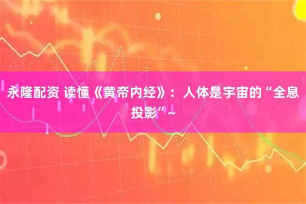 永隆配资 读懂《黄帝内经》：人体是宇宙的“全息投影”~