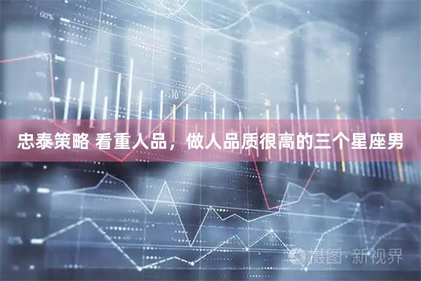 忠泰策略 看重人品，做人品质很高的三个星座男