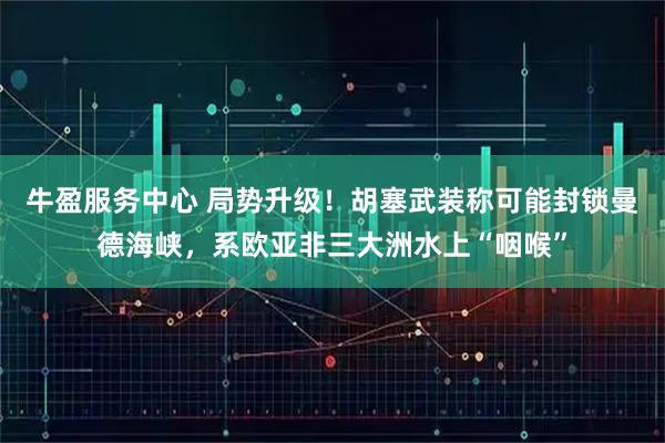 牛盈服务中心 局势升级！胡塞武装称可能封锁曼德海峡，系欧亚非三大洲水上“咽喉”