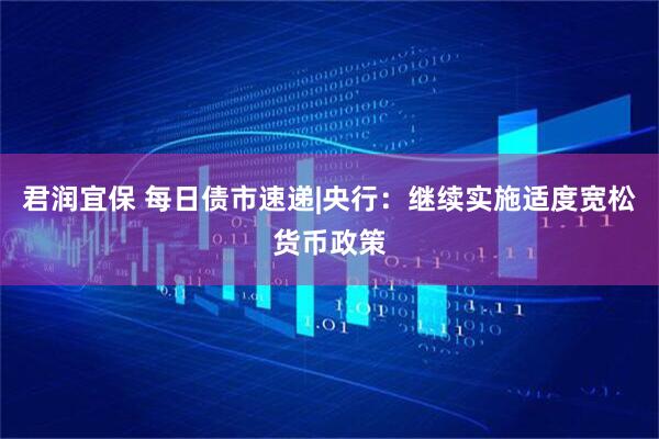 君润宜保 每日债市速递|央行：继续实施适度宽松货币政策