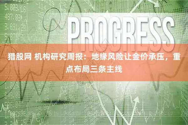 猎股网 机构研究周报：地缘风险让金价承压，重点布局三条主线