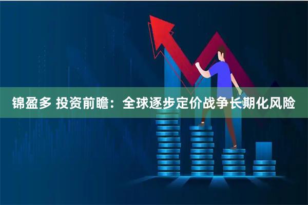 锦盈多 投资前瞻：全球逐步定价战争长期化风险