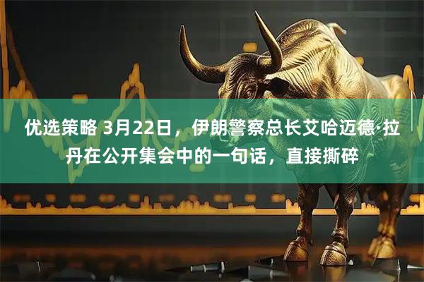优选策略 3月22日，伊朗警察总长艾哈迈德·拉丹在公开集会中的一句话，直接撕碎