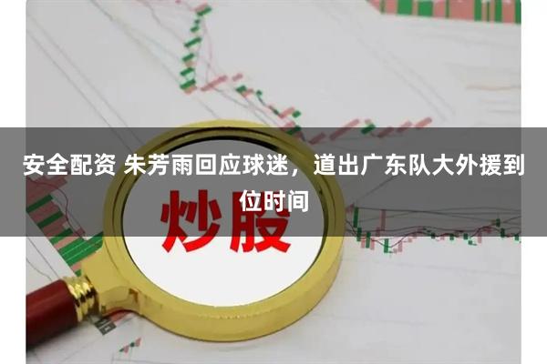 安全配资 朱芳雨回应球迷，道出广东队大外援到位时间