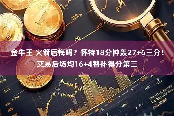 金牛王 火箭后悔吗？怀特18分钟轰27+6三分！交易后场均16+4替补得分第三