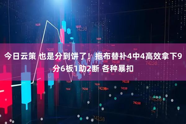 今日云策 也是分到饼了！拖布替补4中4高效拿下9分6板1助2断 各种暴扣