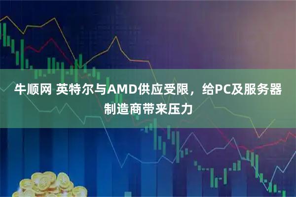 牛顺网 英特尔与AMD供应受限，给PC及服务器制造商带来压力