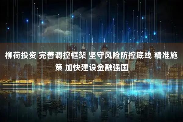柳荷投资 完善调控框架 坚守风险防控底线 精准施策 加快建设金融强国