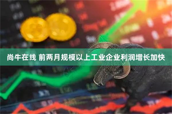 尚牛在线 前两月规模以上工业企业利润增长加快