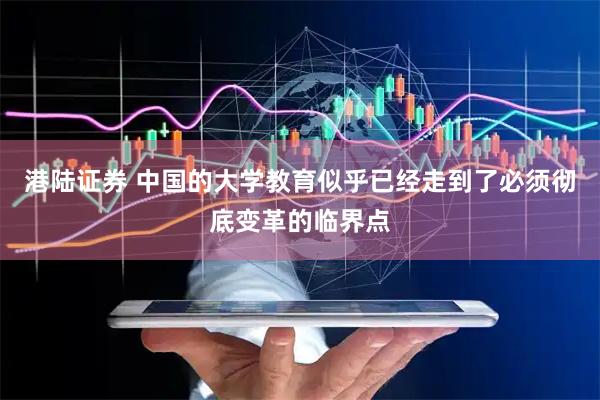 港陆证券 中国的大学教育似乎已经走到了必须彻底变革的临界点