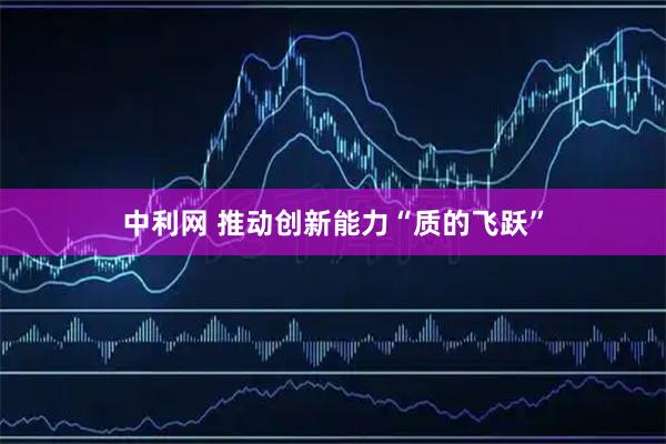 中利网 推动创新能力“质的飞跃”