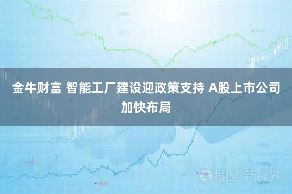 金牛财富 智能工厂建设迎政策支持 A股上市公司加快布局