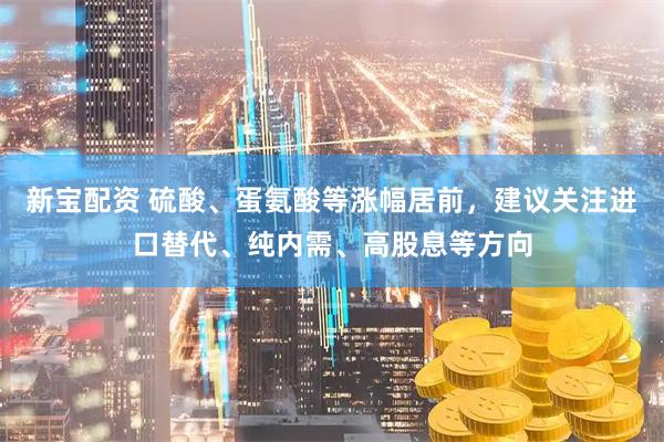 新宝配资 硫酸、蛋氨酸等涨幅居前，建议关注进口替代、纯内需、高股息等方向