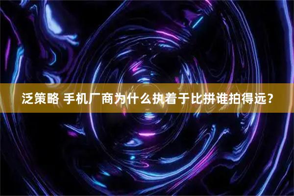 泛策略 手机厂商为什么执着于比拼谁拍得远？