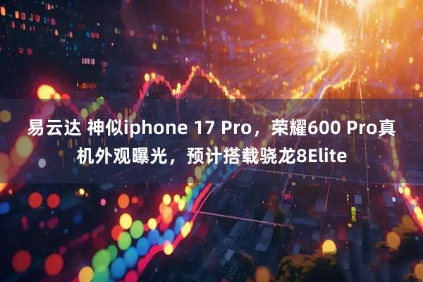 易云达 神似iphone 17 Pro，荣耀600 Pro真机外观曝光，预计搭载骁龙8Elite