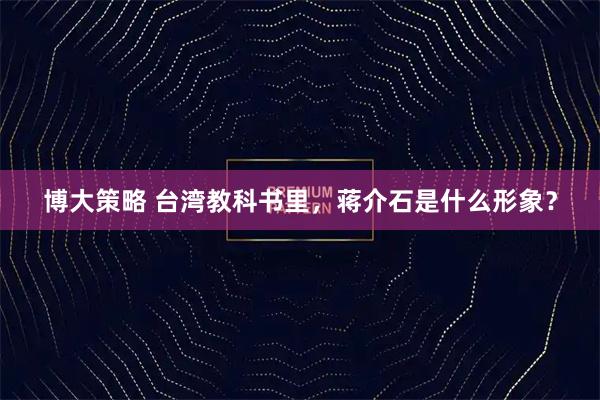 博大策略 台湾教科书里，蒋介石是什么形象？