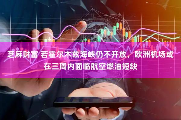 芝麻财富 若霍尔木兹海峡仍不开放，欧洲机场或在三周内面临航空燃油短缺