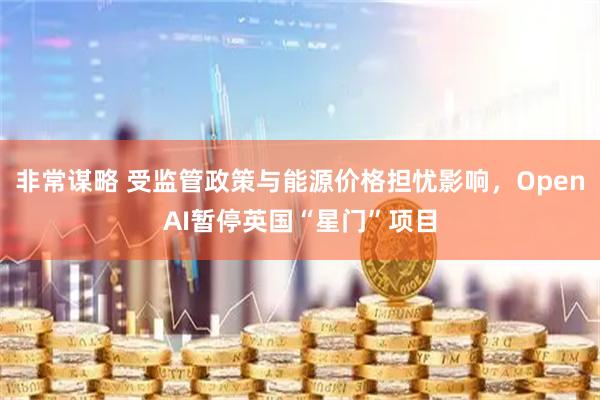 非常谋略 受监管政策与能源价格担忧影响，OpenAI暂停英国“星门”项目