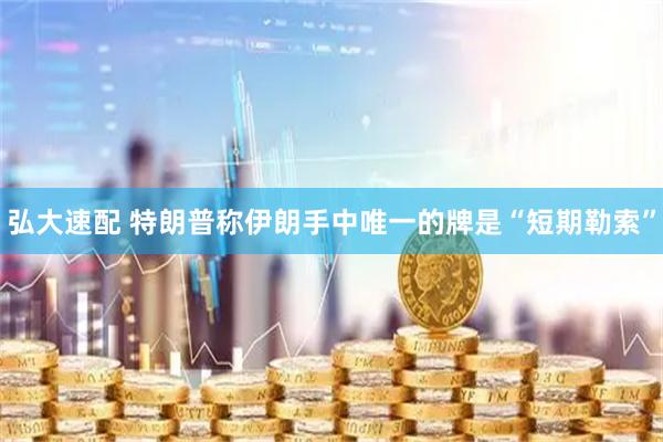 弘大速配 特朗普称伊朗手中唯一的牌是“短期勒索”